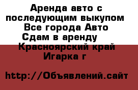 Аренда авто с последующим выкупом. - Все города Авто » Сдам в аренду   . Красноярский край,Игарка г.